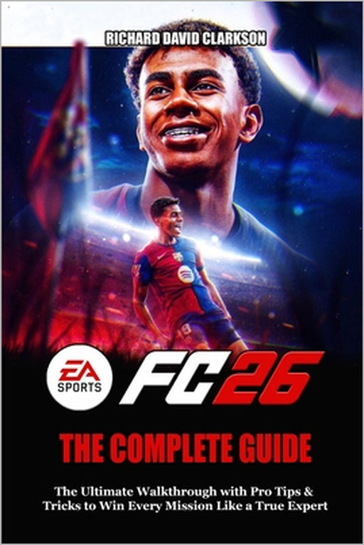 EA Sports FC 26 Game Guide: The Ultimate Walkthrough with Pro Tips & Tricks to Win Every Mission Like a True Expert by Richard David Clarkson