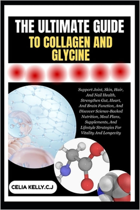 The Ultimate Guide to Collagen and Glycine: Support Joint, Skin, Hair, And Nail Health, Strengthen Gut, Heart, And Brain Function, And Discover Scienc by Celia Kelly C. J.