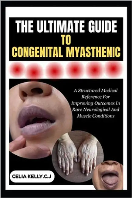 The Ultimate Guide to Congenital Myasthenic: A Structured Medical Reference For Improving Outcomes In Rare Neurological And Muscle Conditions by Kelly C. J., Celia