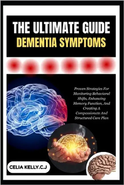 The Ultimate Guide Dementia Symptoms: Proven Strategies For Monitoring Behavioral Shifts, Enhancing Memory Function, And Creating A Compassionate And by Kelly C. J., Celia