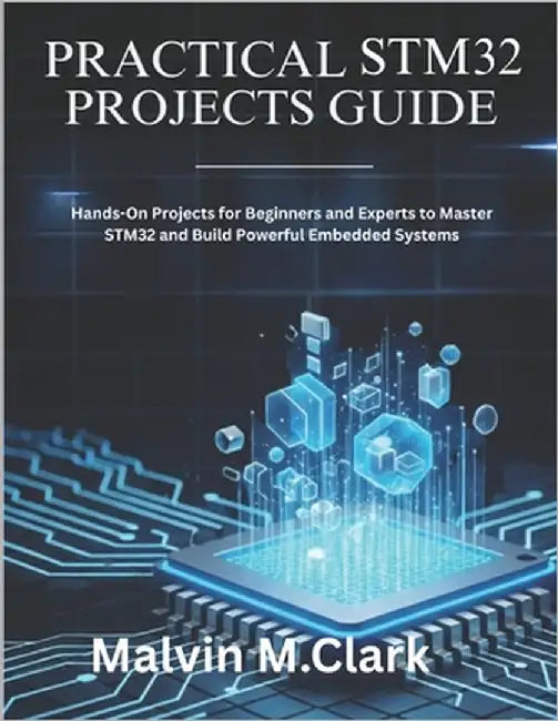 Practical Stm32 Projects Guide: Hands-On Projects for Beginners and Experts to Master STM32 and Build Powerful Embedded Systems by M. Clark, Malvin