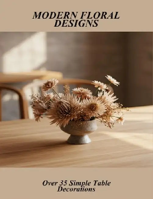 Modern Floral Designs: Over 35 Simple Table Decorations by Isaiah Staton