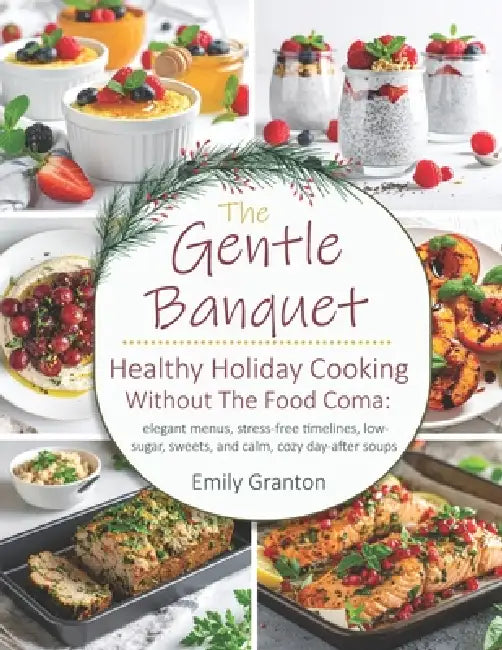The Gentle Banquet: Healthy holiday cooking without the food coma: elegant menus, stress-free timelines, low-sugar sweets, and calm, cozy day-after so by Emily Granton