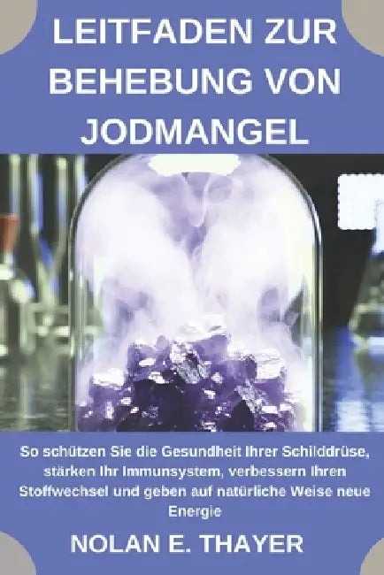 Leitfaden zur Behebung von Jodmangel: So schützen Sie die Gesundheit Ihrer Schilddrüse, stärken Ihr Immunsystem, verbessern Ihren Stoffwechsel und geb by Nolan E. Thayer