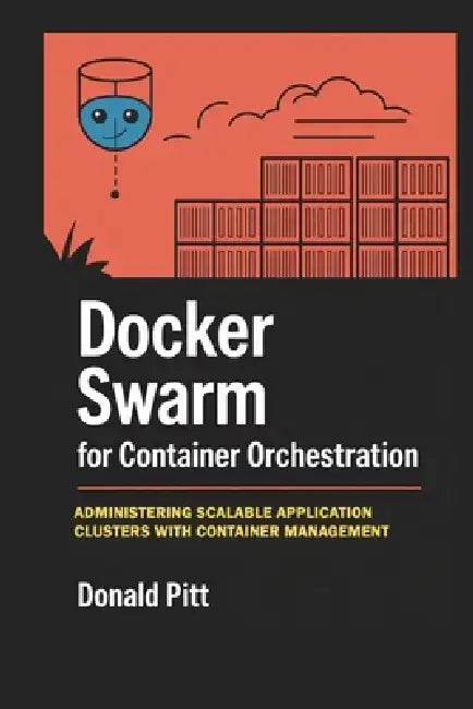 Docker Swarm for Container Orchestration: Administering Scalable Application Clusters with Container Management by Donald Pitt
