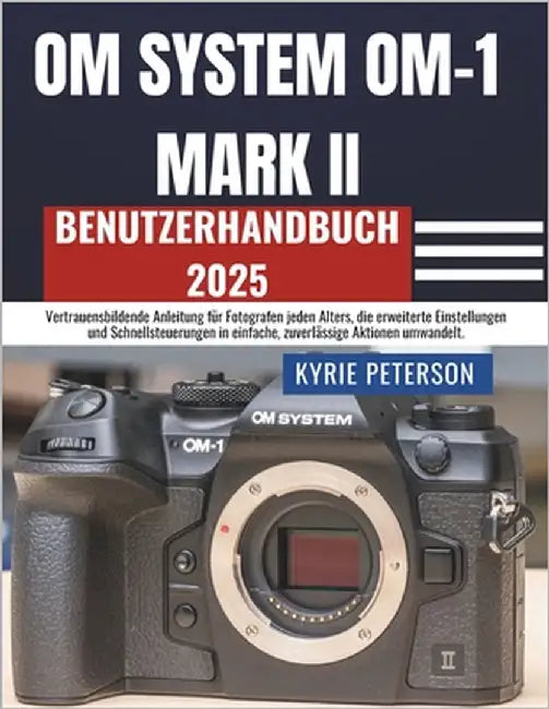 OM SYSTEM OM-1 MARK II Benutzerhandbuch 2025: Vertrauensbildende Anleitung für Fotografen jeden Alters, die erweiterte Einstellungen und Schnellsteuer by Peterson, Kyrie