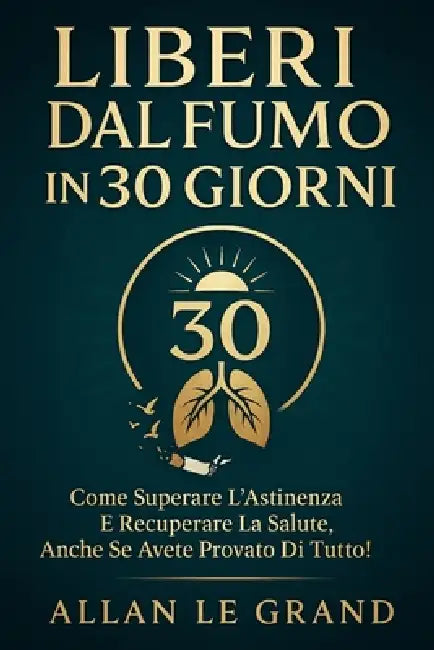 Liberi Dal Fumo in 30 Giorni: Come superare l'astinenza e recuperare la salute, anche se avete provato di tutto! by Allan Le Grand, Allan Le Grand