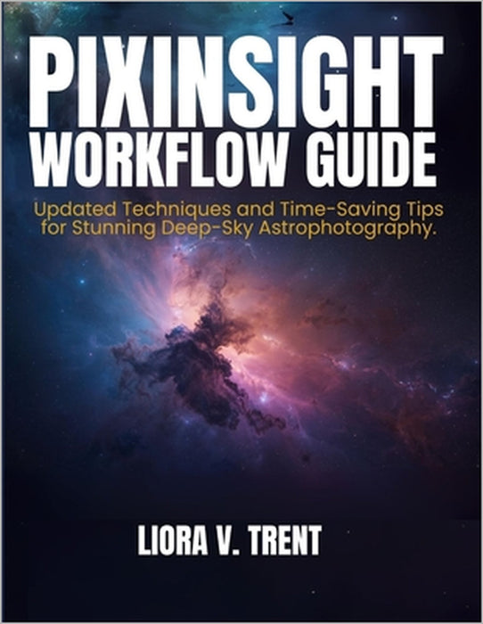 Pixinsight Workflow Guide: Updated Techniques and Time-Saving Tips for Stunning Deep-Sky Astrophotography Image Processing. by Liora V. Trent