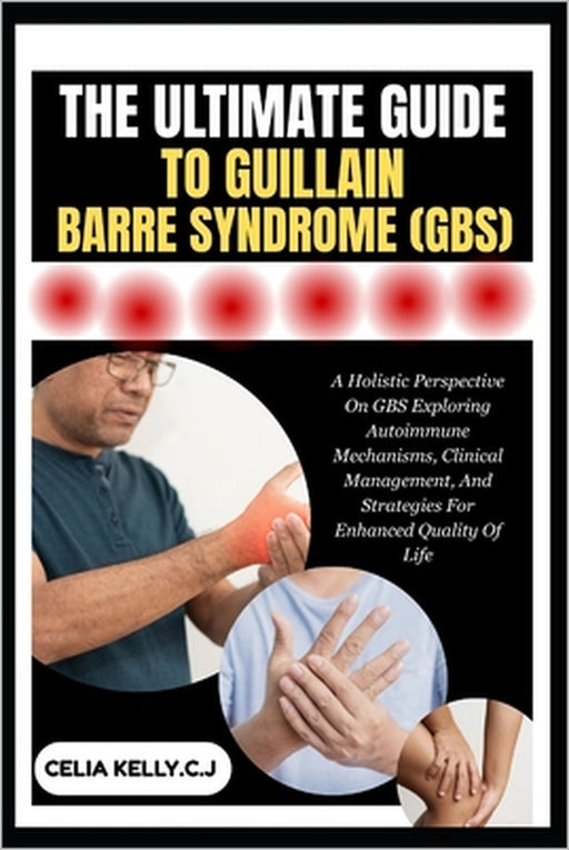 The Ultimate Guide to Guillain-Barre Syndrome (Gbs): A Holistic Perspective On GBS Exploring Autoimmune Mechanisms, Clinical Management, And Strategie by Celia Kelly C. J.