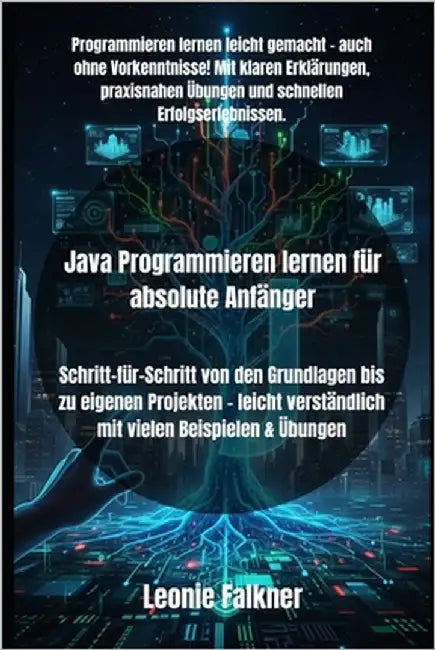 Java Programmieren lernen für absolute Anfänger: Schritt-für-Schritt von den Grundlagen bis zu eigenen Projekten - leicht verständlich mit vielen Beis by Falkner, Leonie
