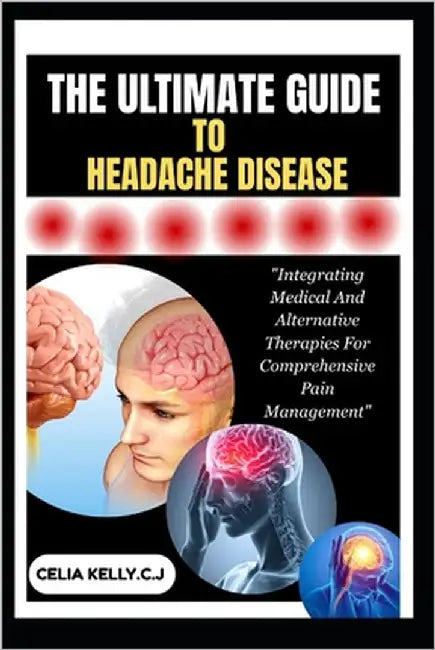 The Ultimate Guide to Headache Disease: "Integrating Medical And Alternative Therapies For Comprehensive Pain Management" by Kelly C. J., Celia