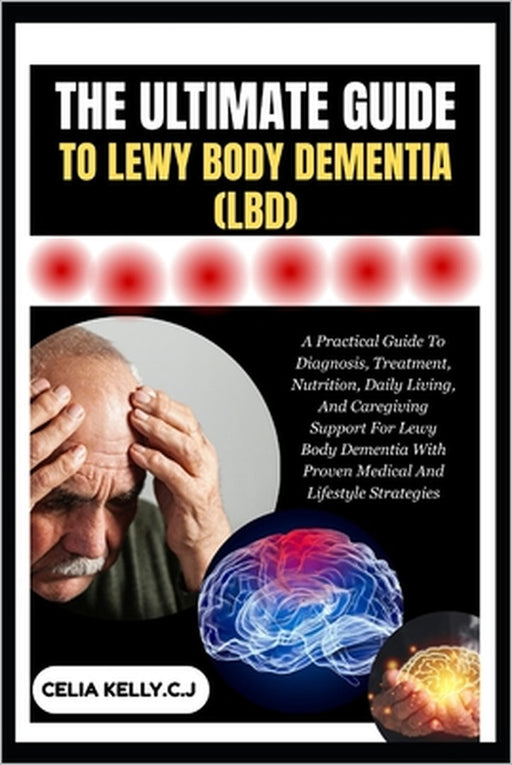 The Ultimate Guide to Lewy Body Dementia (Lbd): A Practical Guide To Diagnosis, Treatment, Nutrition, Daily Living, And Caregiving Support For Lewy Bo by Celia Kelly C. J.