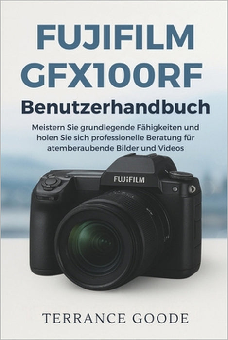 Fujifilm GFX100RF Benutzerhandbuch: Meistern Sie grundlegende Fähigkeiten und holen Sie sich professionelle Beratung für atemberaubende Bilder und Vid by Terrance Goode