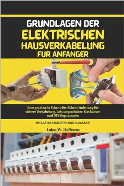 Grundlagen der elektrischen Hausverkabelung für Anfänger: Eine praktische Schritt-für-Schritt-Anleitung für sichere Verkabelung, Leistungsschalter, St by Hoffmann, Lukas W.