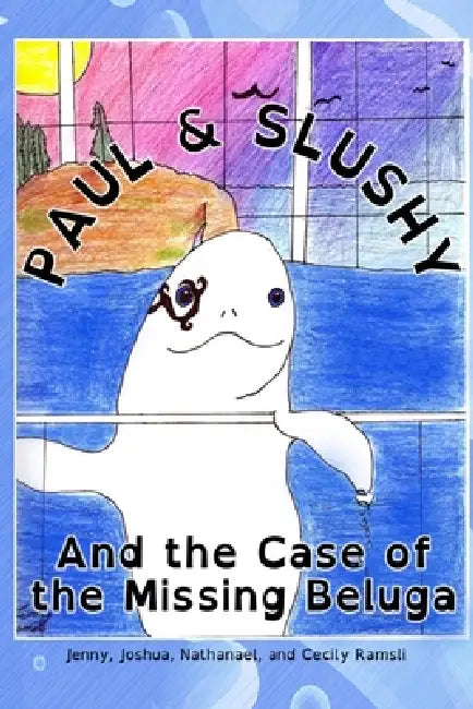 Paul and Slushy Detective Agency: the Mystery of the missing Beluga Whale by Joshua Ramsli, Nathanael Ramsli, Cecily Ramsli