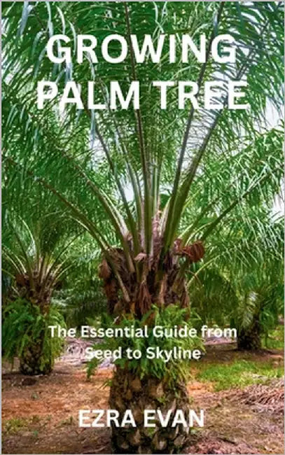 Growing Palm Tree: The Essential Guide from Seed to Skyline by Evan, Ezra