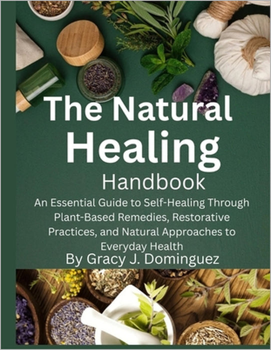 The Natural Healing Handbook: An Essential Guide to Self-Healing Through Plant-Based Remedies, Restorative Practices, and Natural Approaches to Everyd by Gracy J. Dominguez