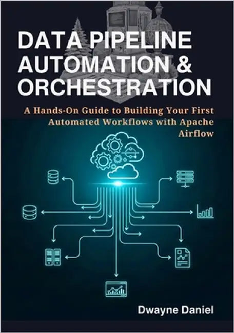 Data Pipeline Automation & Orchestration: A Hands-On Guide to Building Your First Automated Workflows with Apache Airflow by Daniel, Dwayne
