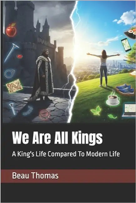 We Are All Kings: A King's Life Compared To Modern Life by Thomas, Beau James