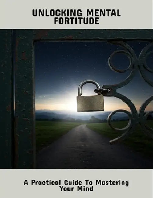 Unlocking Mental Fortitude: A Practical Guide To Mastering Your Mind by Jenna Guthrie
