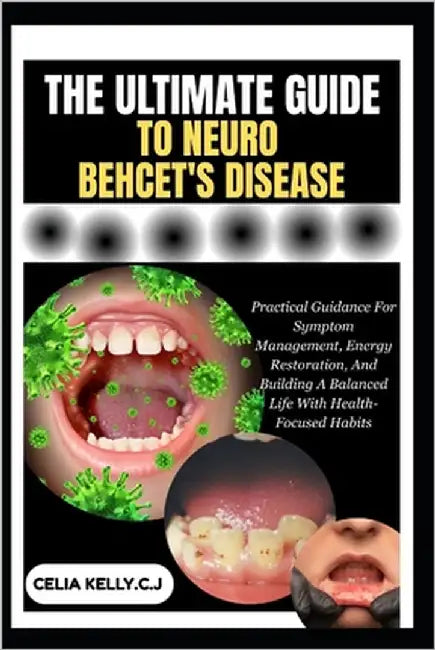 The Ultimate Guide to Neuro Behcet's Disease: Practical Guidance For Symptom Management, Energy Restoration, And Building A Balanced Life With Health- by Kelly C. J., Celia