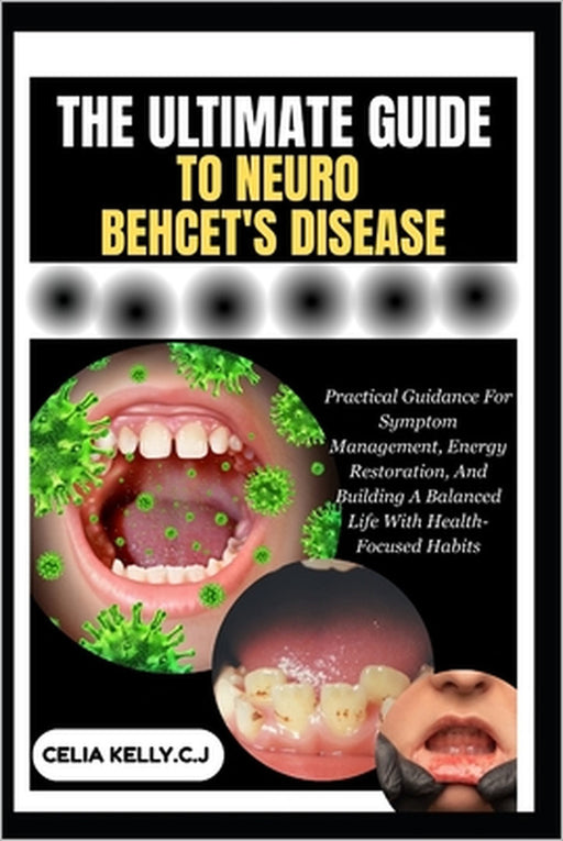 The Ultimate Guide to Neuro Behcet's Disease: Practical Guidance For Symptom Management, Energy Restoration, And Building A Balanced Life With Health- by Celia Kelly C. J.