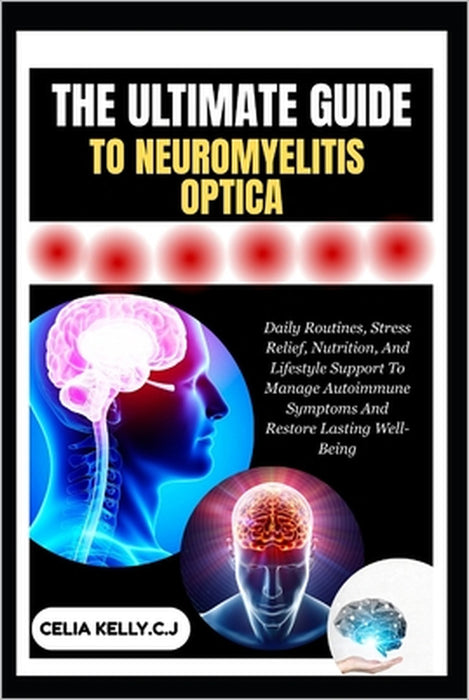 The Ultimate Guide to Neuromyelitis Optica: Daily Routines, Stress Relief, Nutrition, And Lifestyle Support To Manage Autoimmune Symptoms And Restore by Celia Kelly C. J.