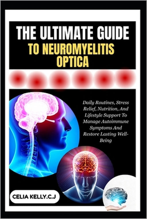 The Ultimate Guide to Neuromyelitis Optica: Daily Routines, Stress Relief, Nutrition, And Lifestyle Support To Manage Autoimmune Symptoms And Restore by Celia Kelly C. J.