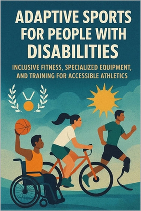 Adaptive Sports for People with Disabilities: Inclusive Fitness, Specialized Equipment, and Training for Accessible Athletics by Alexander Rhea