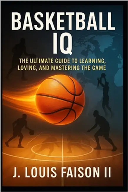 Basketball IQ: The Ultimate Guide to Learning, Loving, and Mastering the Game by Faison, J. Louis, II