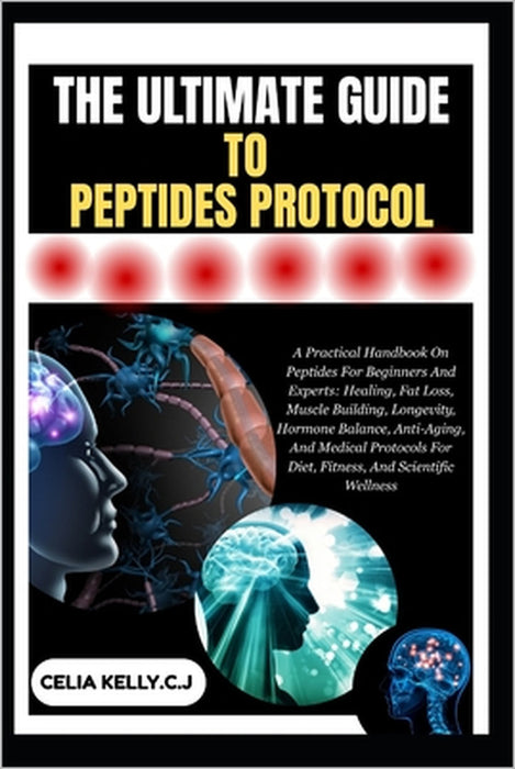The Ultimate Guide to Peptides Protocol: A Practical Handbook On Peptides For Beginners And Experts: Healing, Fat Loss, Muscle Building, Longevity, Ho by Celia Kelly C. J.