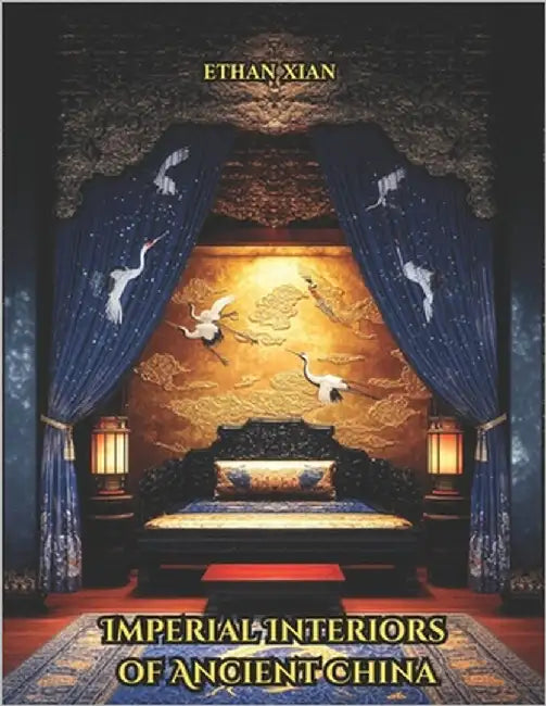 Imperial Interiors of Ancient China: A Coffee Table Book of Chinese Palace Rooms, Decor, Architecture, and Gardens from the Zhou to Qing Dynasties by Xian, Ethan