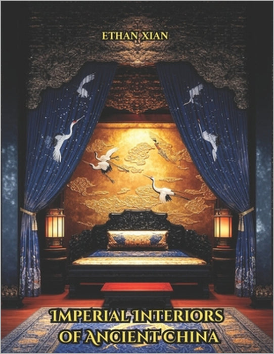 Imperial Interiors of Ancient China: A Coffee Table Book of Chinese Palace Rooms, Decor, Architecture, and Gardens from the Zhou to Qing Dynasties by Ethan Xian