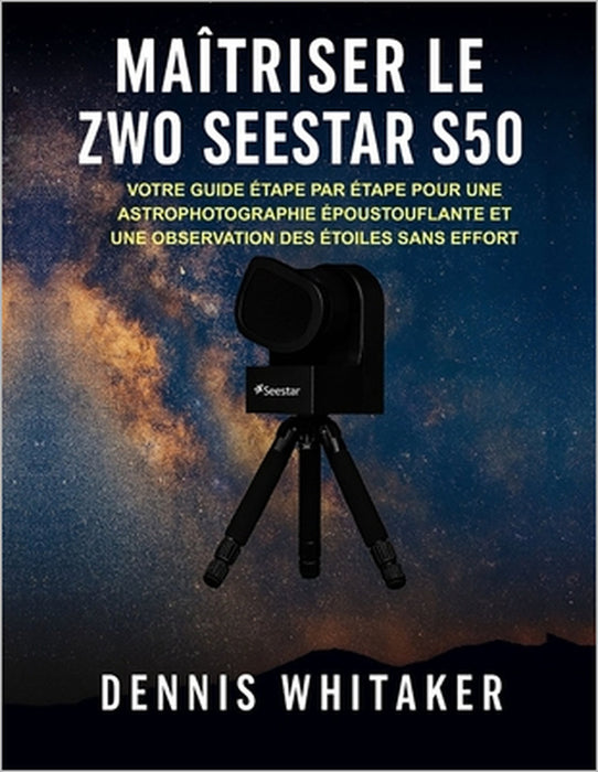 Maîtriser le ZWO Seestar S50: Votre guide étape par étape pour une astrophotographie époustouflante et une observation des étoiles sans effort by Dennis Whitaker