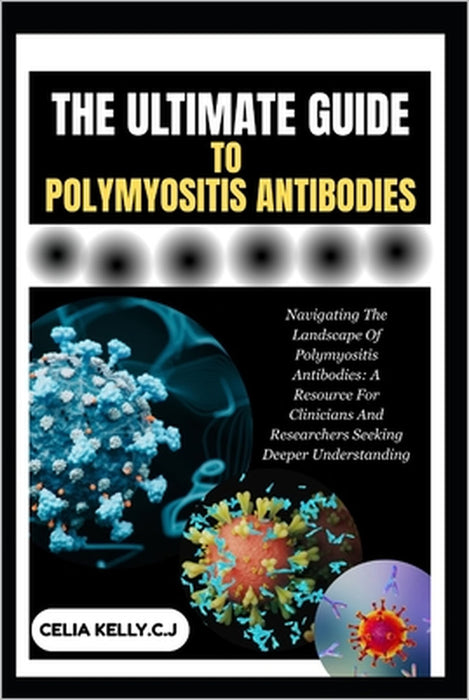 The Ultimate Guide to Polymyositis Antibodies: Navigating The Landscape Of Polymyositis Antibodies: A Resource For Clinicians And Researchers Seeking by Celia Kelly C. J.