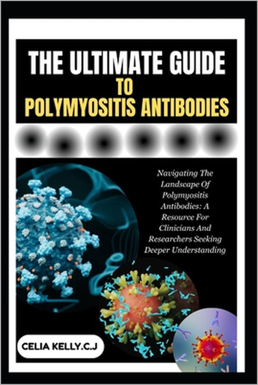 The Ultimate Guide to Polymyositis Antibodies: Navigating The Landscape Of Polymyositis Antibodies: A Resource For Clinicians And Researchers Seeking by Celia Kelly C. J.
