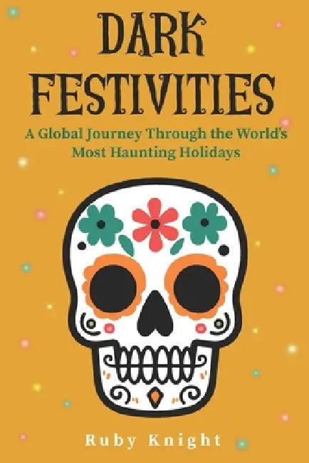 Dark Festivities: A Global Journey Through the World's Most Haunting Holidays by Ruby Knight