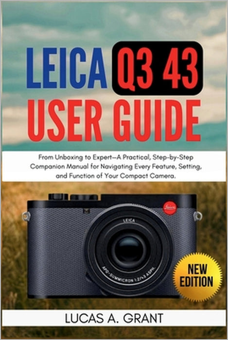LEICA Q3 43 User Guide: From Unboxing to Expert-A Practical, Step-by-Step Companion Manual for Navigating Every Feature, Setting, and Function of Your by Lucas A. Grant
