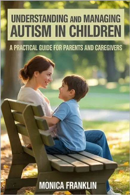 Understanding and Managing Autism in Children: A Practical Guide for Parents and Caregivers by Franklin, Monica
