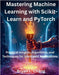 Mastering Machine Learning with Scikit-Learn and PyTorch: Practical Insights, Algorithms, and Techniques for Intelligent Applications by Chang, Bryan L.