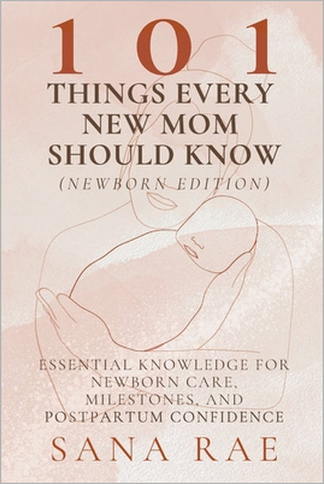 101 Things Every New Mom Should Know (Newborn Edition): Essential Knowledge for Newborn Care, Milestones, and Postpartum Confidence by Sana Rae