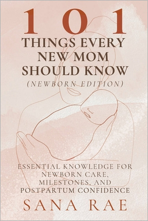 101 Things Every New Mom Should Know (Newborn Edition): Essential Knowledge for Newborn Care, Milestones, and Postpartum Confidence by Sana Rae