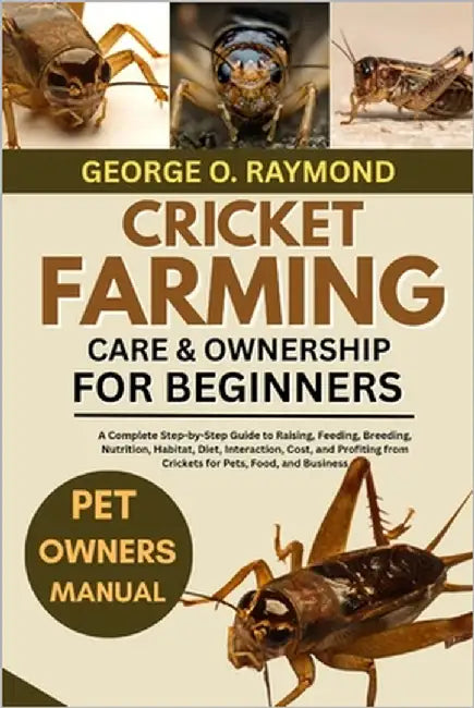Cricket Farming Care & Ownership for Beginners: A Complete Step-by-Step Guide to Raising, Feeding, Breeding, Nutrition, Habitat, Diet, Interaction, Co by Raymond, George O.