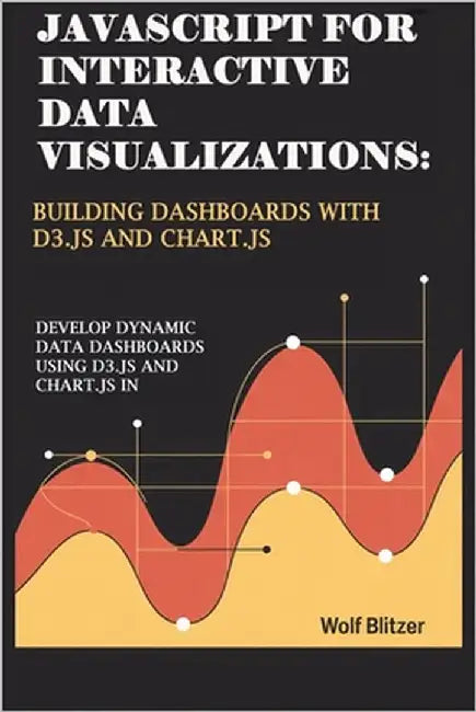 JavaScript for Interactive Data Visualizations: Building Dashboards with D3.js and Chart.js : Develop Dynamic Data Dashboards Using D3.js and Chart.js by Blitzer, Wolf