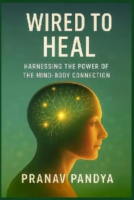 WIRED TO HEAL Harnessing the Power of the Mind-Body Connection by Pranav Pandya