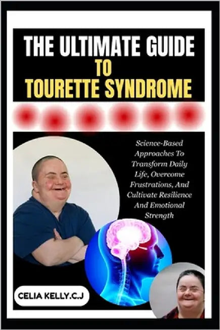 The Ultimate Guide to Tourette Syndrome: Science-Based Approaches To Transform Daily Life, Overcome Frustrations, And Cultivate Resilience And Emotion by Kelly C. J., Celia
