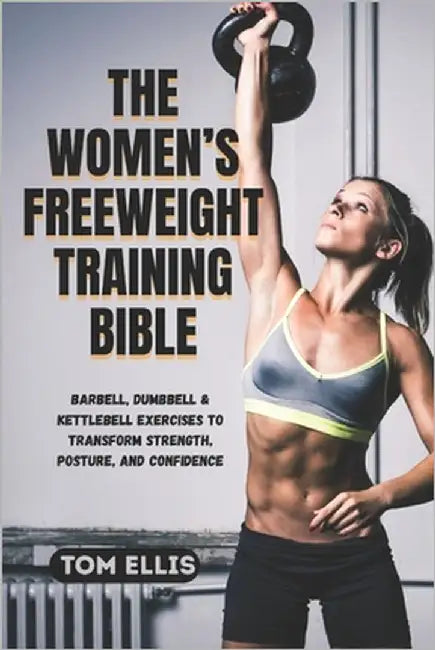The Women's Freeweight Training Bible: Barbell, Dumbbell & Kettlebell Exercises to Transform Strength, Posture, and Confidence by Ellis, Tom