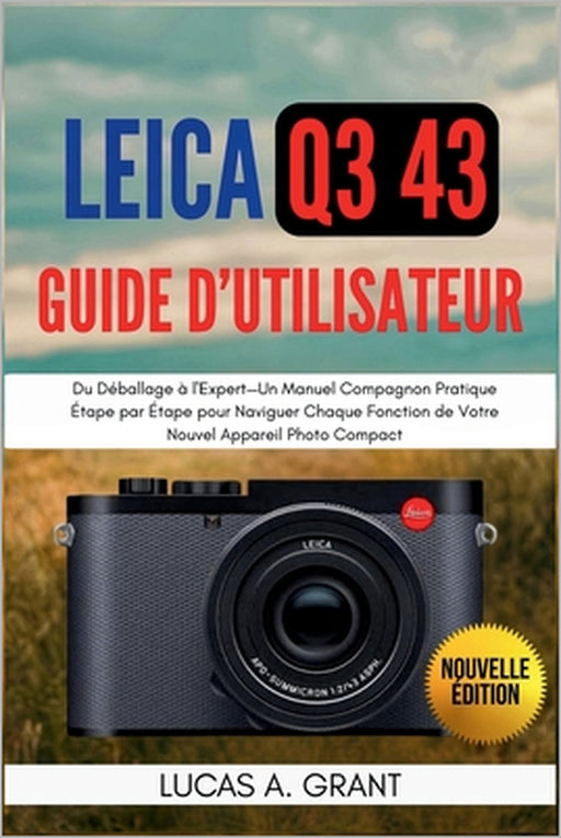 LEICA Q3 43 Guide Utilisateur: Du Déballage à l'Expert-Un Manuel Compagnon Pratique Étape par Étape pour Naviguer Chaque Fonction de Votre Nouvel Appa by Lucas A. Grant, Lucas A. Grant
