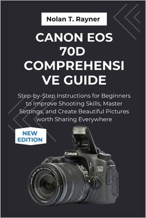 Canon EOS 70D Comprehensive Guide: Step-by-Step Instructions for Beginners to Improve Shooting Skills, Master Settings, and Create Beautiful Pictures by Nolan T. Rayner