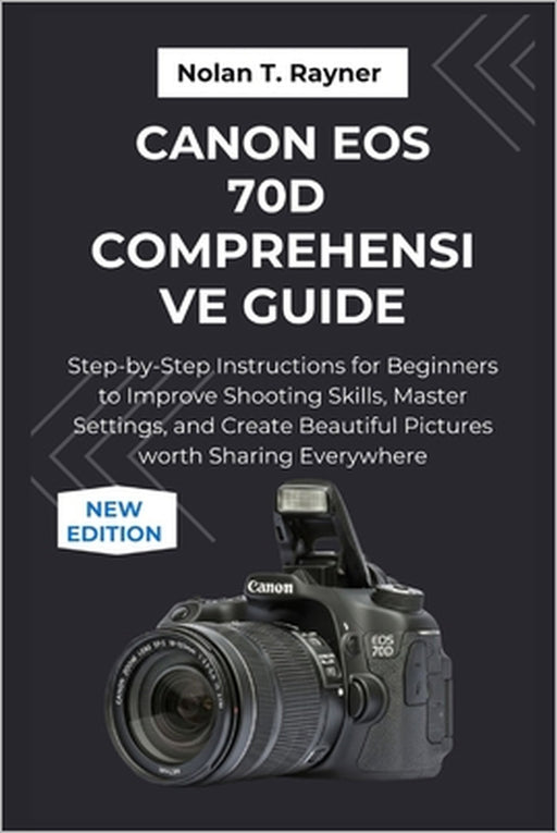 Canon EOS 70D Comprehensive Guide: Step-by-Step Instructions for Beginners to Improve Shooting Skills, Master Settings, and Create Beautiful Pictures by Nolan T. Rayner